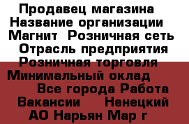 Продавец магазина › Название организации ­ Магнит, Розничная сеть › Отрасль предприятия ­ Розничная торговля › Минимальный оклад ­ 12 000 - Все города Работа » Вакансии   . Ненецкий АО,Нарьян-Мар г.